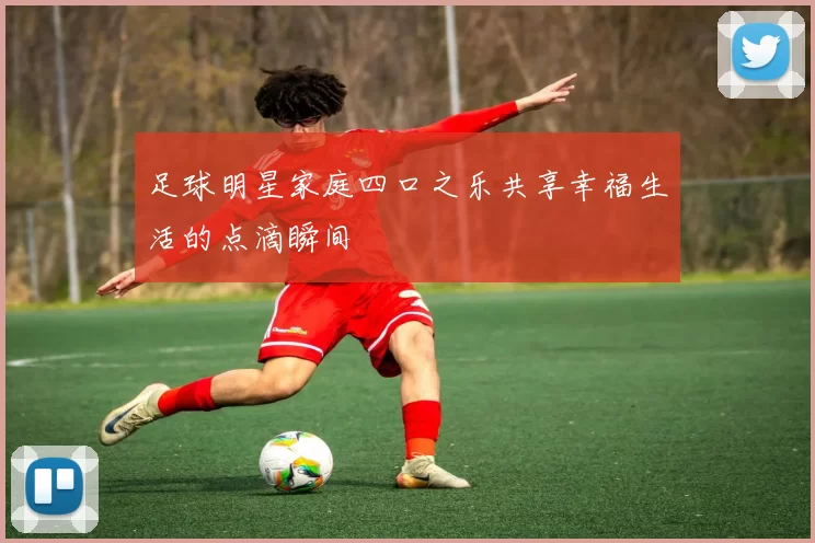 足球明星家庭四口之乐共享幸福生活的点滴瞬间