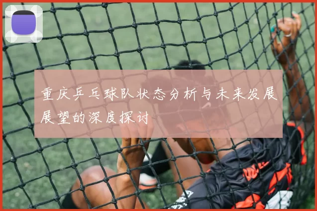 重庆乒乓球队状态分析与未来发展展望的深度探讨