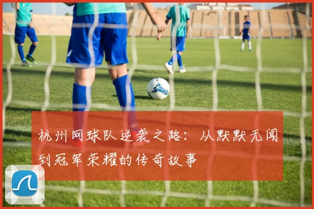 杭州网球队逆袭之路：从默默无闻到冠军荣耀的传奇故事