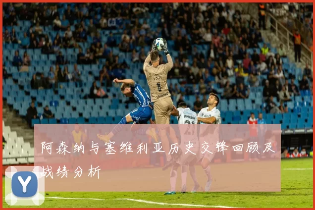 阿森纳与塞维利亚历史交锋回顾及战绩分析