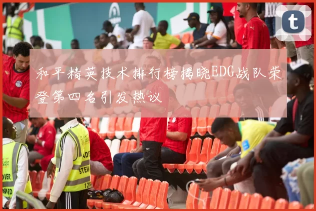 和平精英技术排行榜揭晓EDG战队荣登第四名引发热议