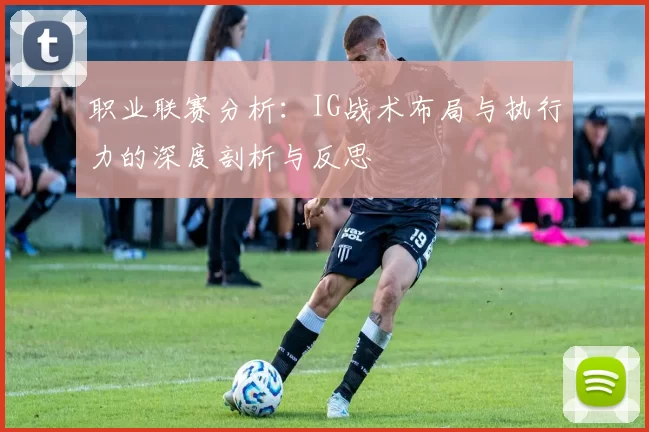 职业联赛分析：IG战术布局与执行力的深度剖析与反思